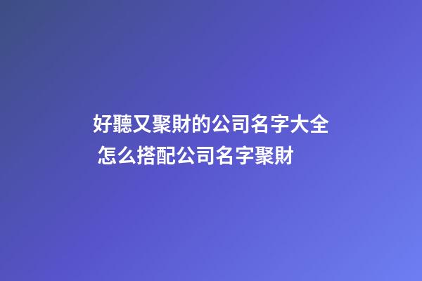 好聽又聚財的公司名字大全 怎么搭配公司名字聚財-第1張-公司起名-玄機派